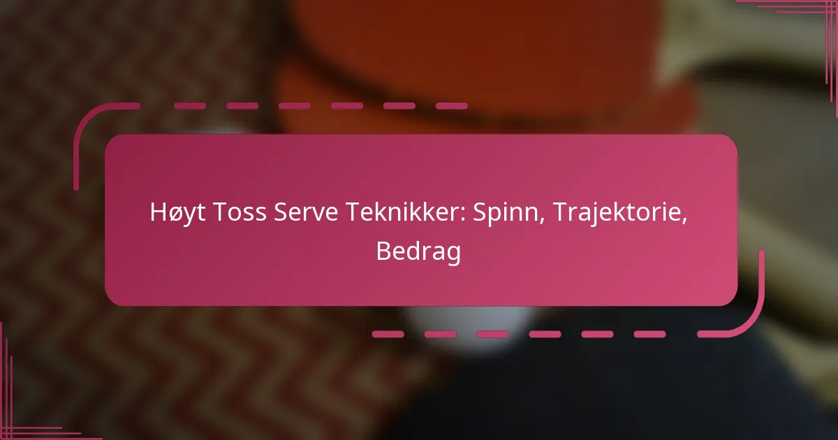 Høyt Toss Serve Teknikker: Spinn, Trajektorie, Bedrag