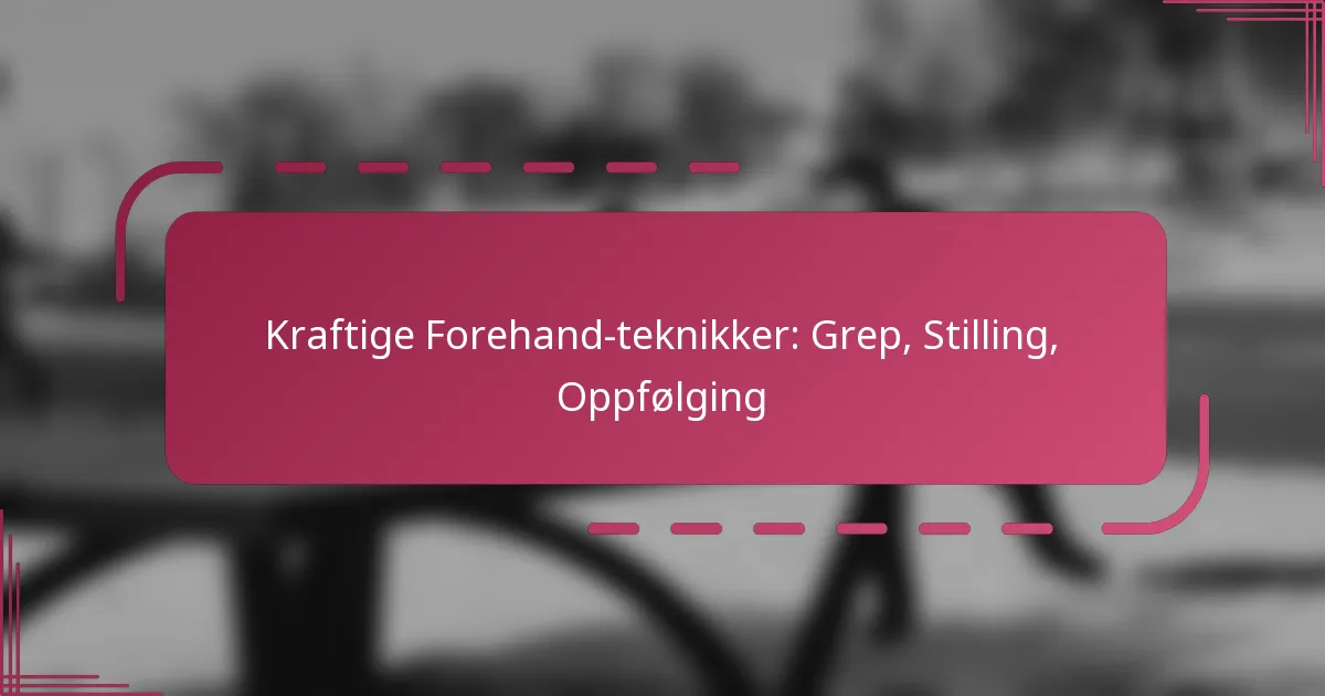 Kraftige Forehand-teknikker: Grep, Stilling, Oppfølging