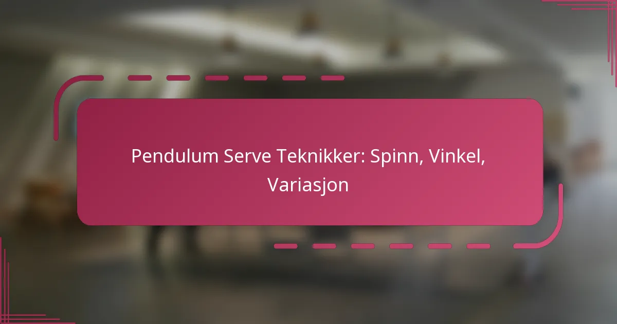 Pendulum Serve Teknikker: Spinn, Vinkel, Variasjon