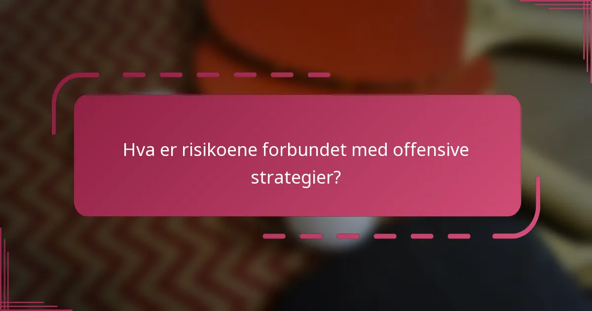 Hva er risikoene forbundet med offensive strategier?