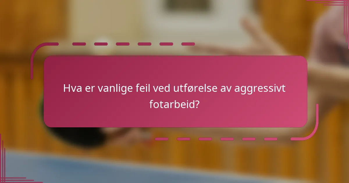Hva er vanlige feil ved utførelse av aggressivt fotarbeid?
