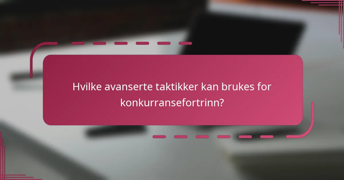 Hvilke avanserte taktikker kan brukes for konkurransefortrinn?