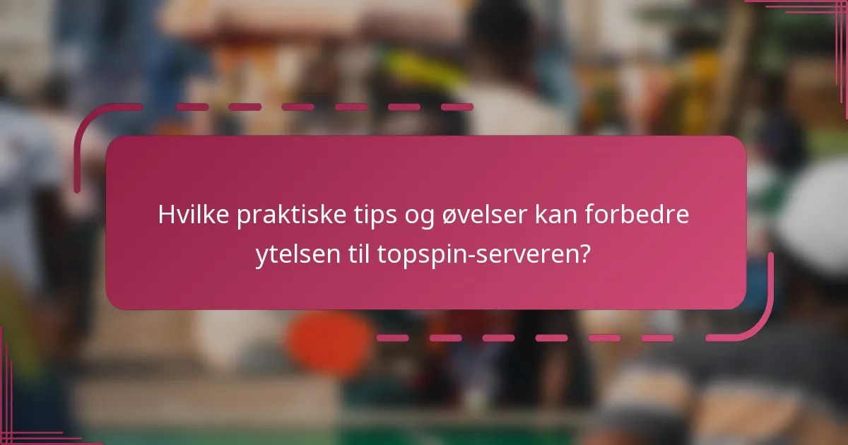 Hvilke praktiske tips og øvelser kan forbedre ytelsen til topspin-serveren?