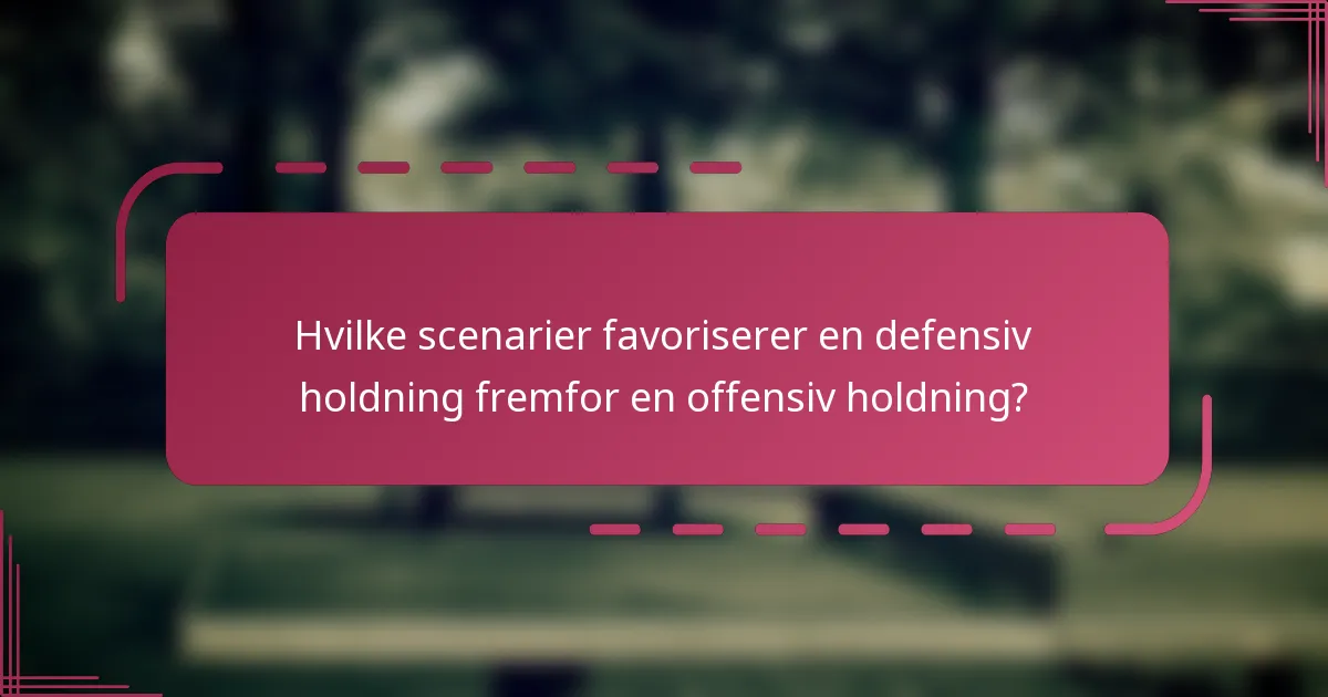 Hvilke scenarier favoriserer en defensiv holdning fremfor en offensiv holdning?