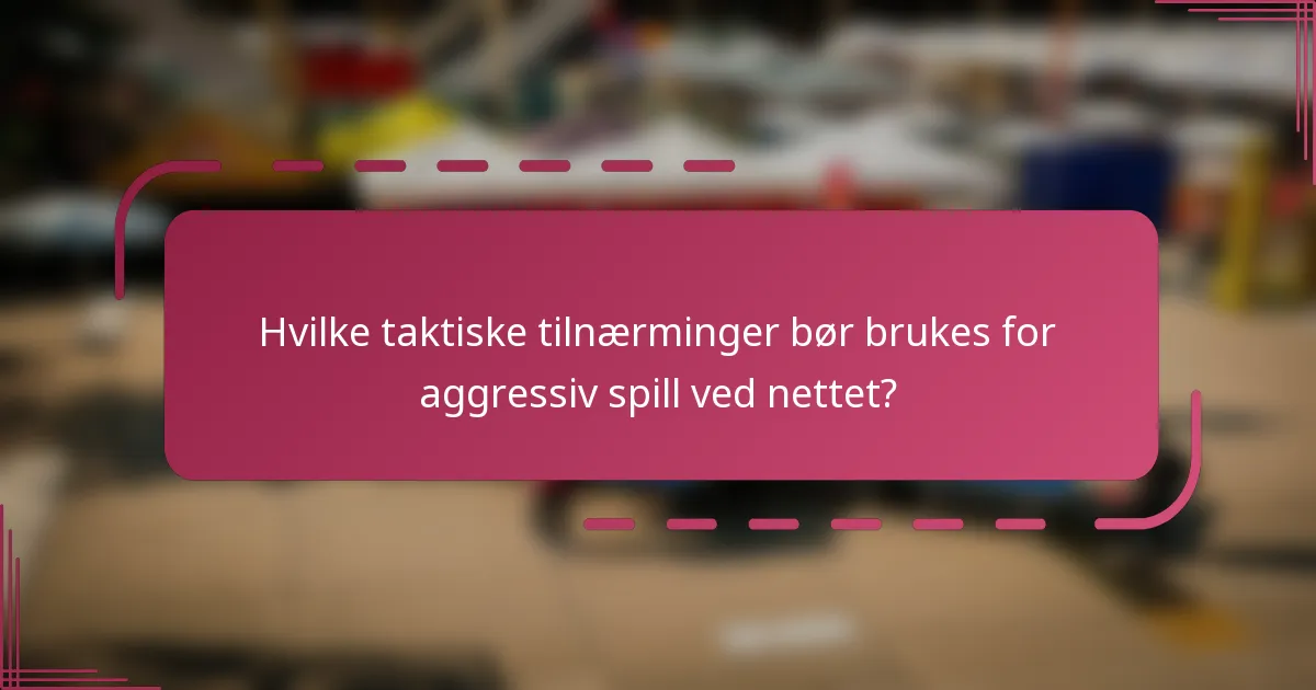 Hvilke taktiske tilnærminger bør brukes for aggressiv spill ved nettet?