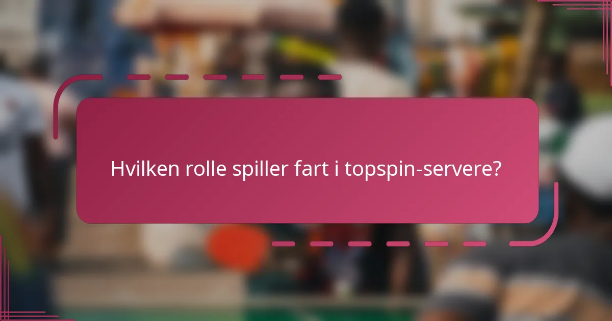 Hvilken rolle spiller fart i topspin-servere?