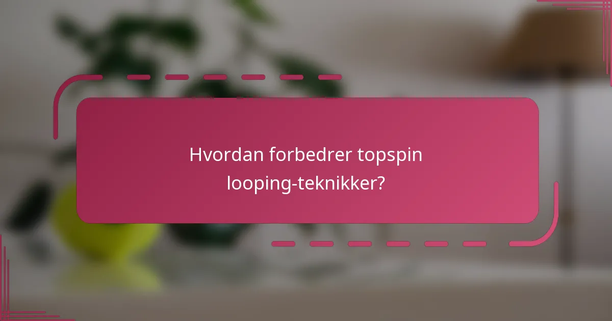 Hvordan forbedrer topspin looping-teknikker?