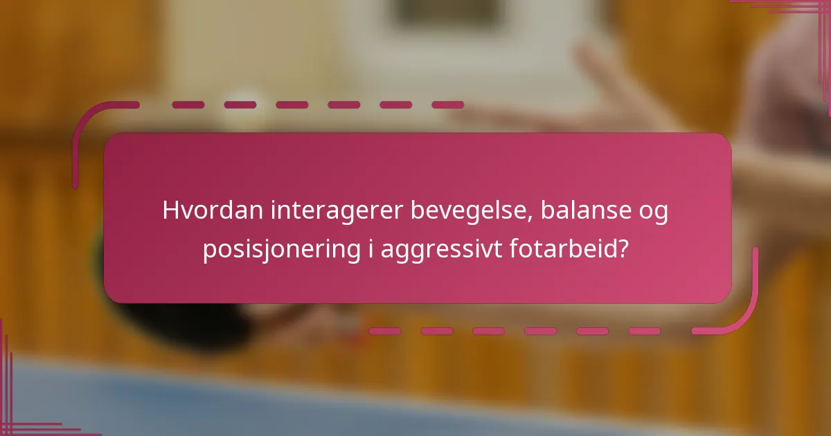Hvordan interagerer bevegelse, balanse og posisjonering i aggressivt fotarbeid?