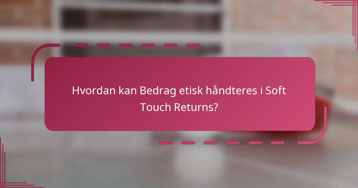 Hvordan kan Bedrag etisk håndteres i Soft Touch Returns?