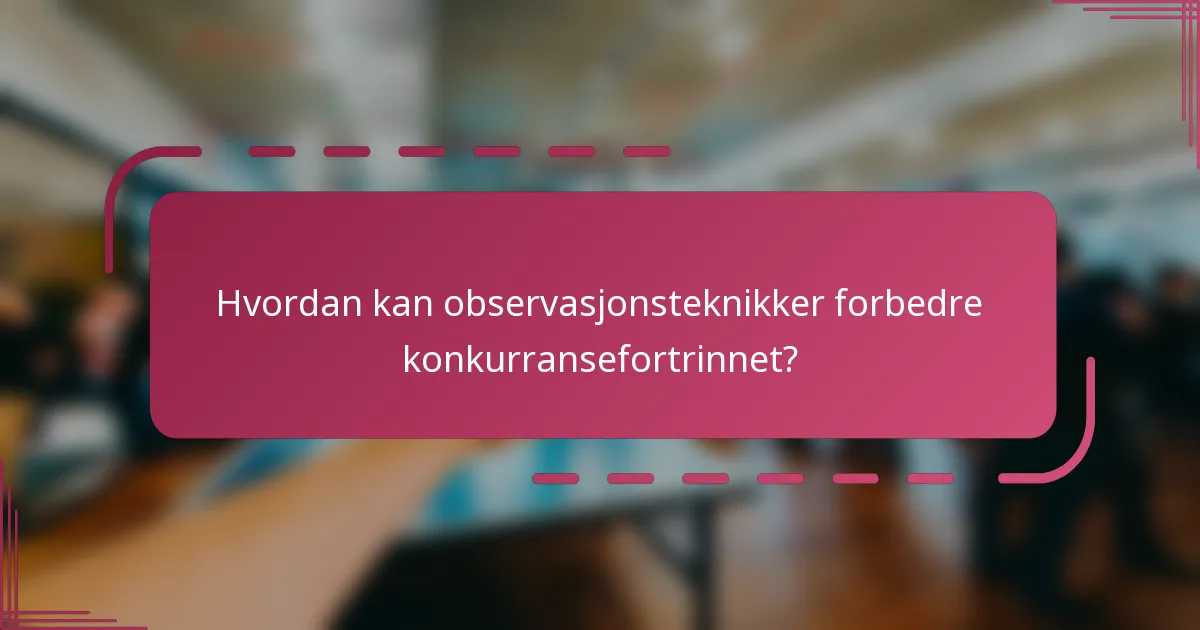 Hvordan kan observasjonsteknikker forbedre konkurransefortrinnet?