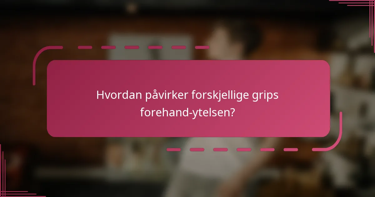 Hvordan påvirker forskjellige grips forehand-ytelsen?