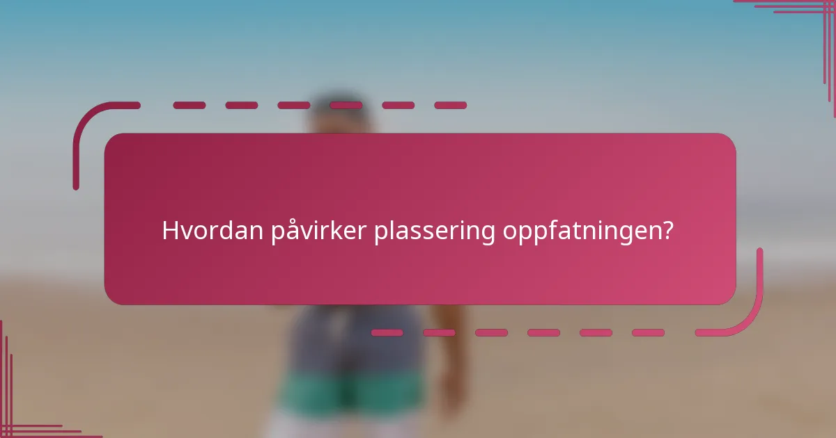 Hvordan påvirker plassering oppfatningen?