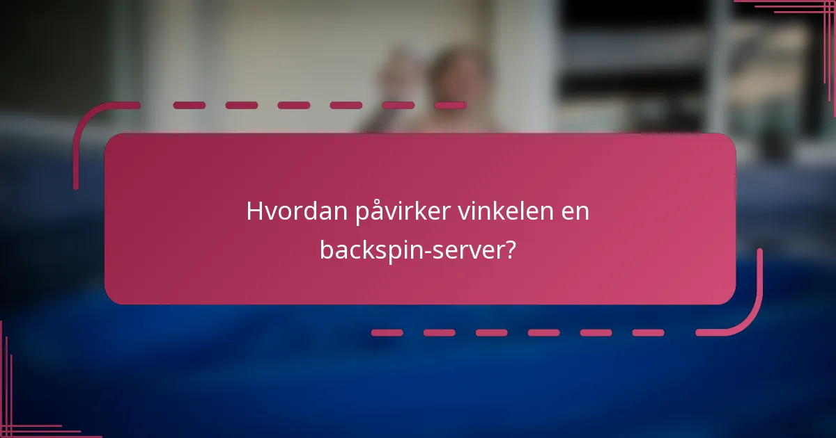 Hvordan påvirker vinkelen en backspin-server?