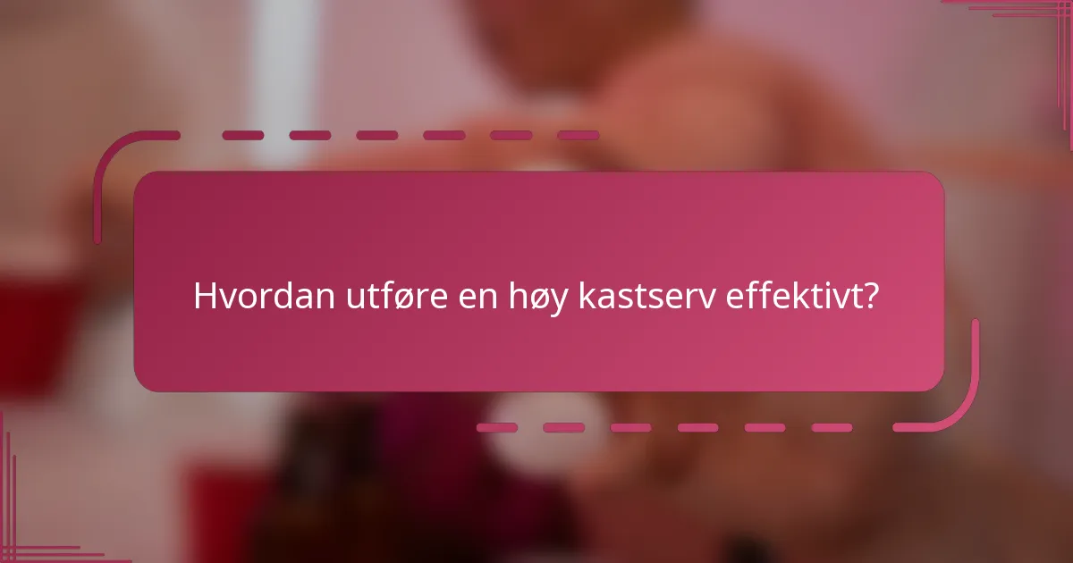 Hvordan utføre en høy kastserv effektivt?