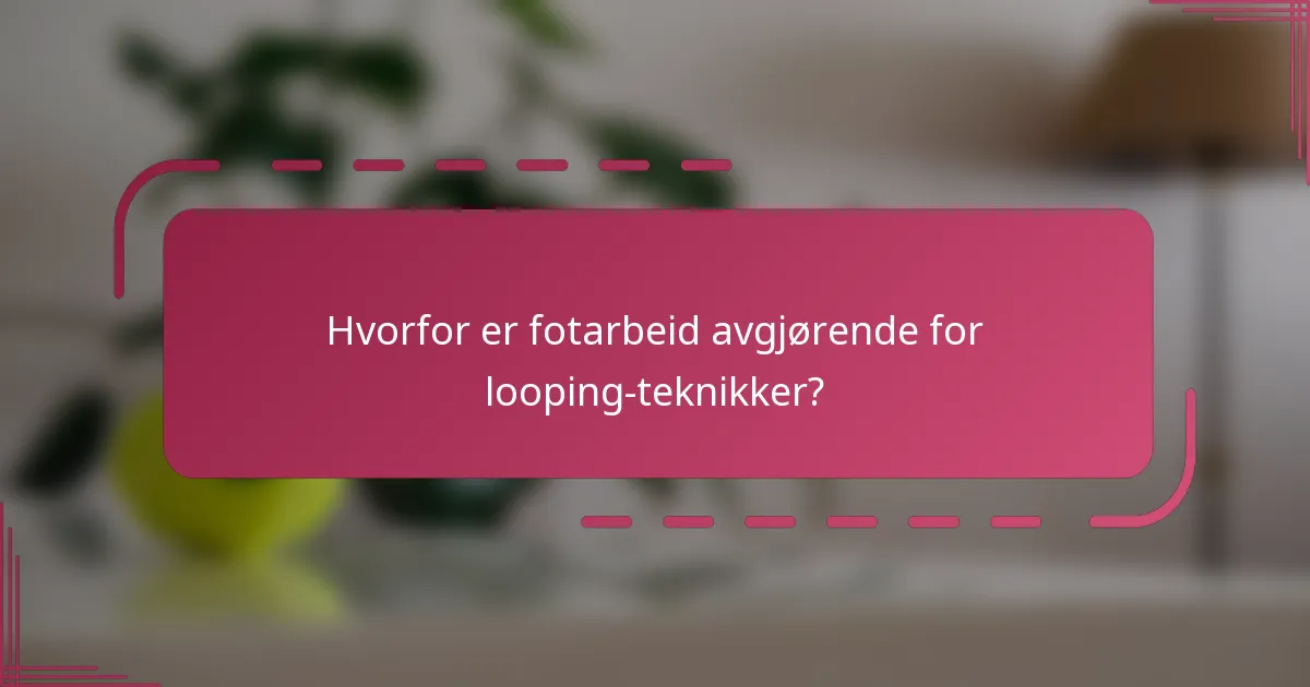 Hvorfor er fotarbeid avgjørende for looping-teknikker?